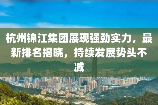 杭州錦江集團(tuán)展現(xiàn)強(qiáng)勁實(shí)力，最新排名揭曉，持續(xù)發(fā)展勢頭不減