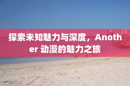 探索未知魅力與深度，Another 動(dòng)漫的魅力之旅