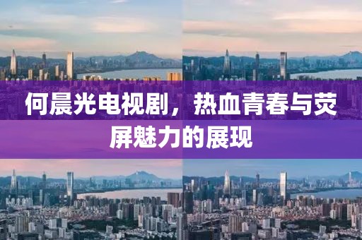 何晨光電視劇，熱血青春與熒屏魅力的展現(xiàn)