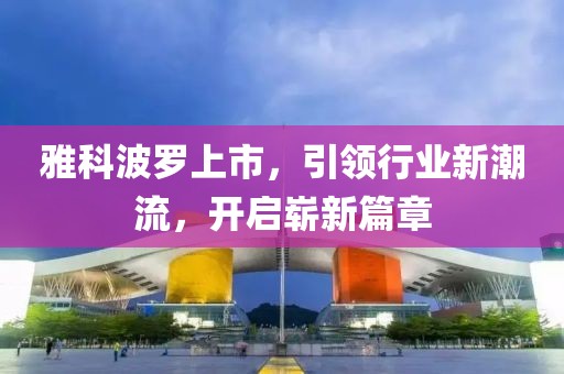 雅科波羅上市，引領(lǐng)行業(yè)新潮流，開啟嶄新篇章