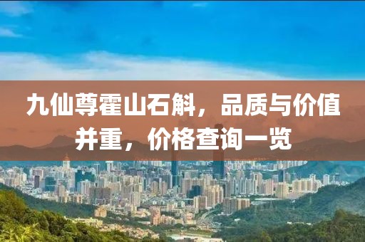 九仙尊霍山石斛，品質(zhì)與價值并重，價格查詢一覽