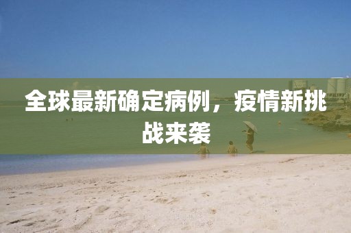 全球最新確定病例，疫情新挑戰(zhàn)來襲