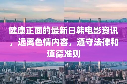 健康正面的最新日韓電影資訊，遠離色情內(nèi)容，遵守法律和道德準則