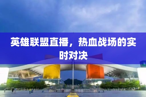 英雄聯(lián)盟直播，熱血戰(zhàn)場的實時對決