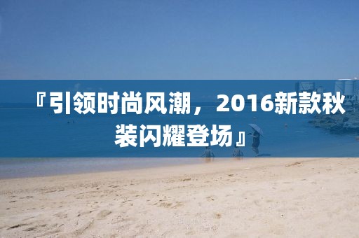 『引領(lǐng)時(shí)尚風(fēng)潮，2016新款秋裝閃耀登場』