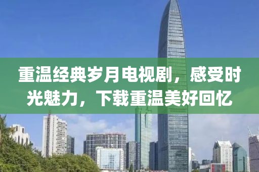 重溫經(jīng)典歲月電視劇，感受時(shí)光魅力，下載重溫美好回憶