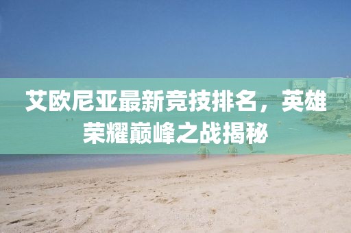 艾歐尼亞最新競技排名，英雄榮耀巔峰之戰(zhàn)揭秘