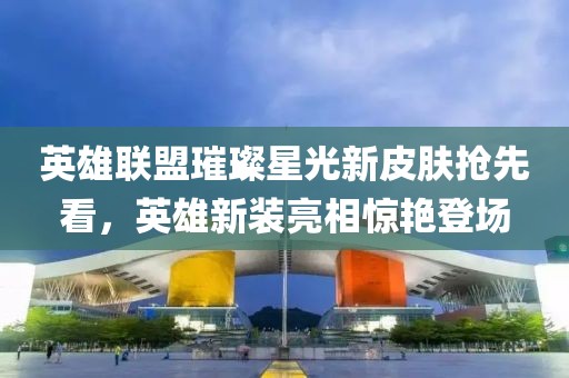 英雄聯盟璀璨星光新皮膚搶先看，英雄新裝亮相驚艷登場