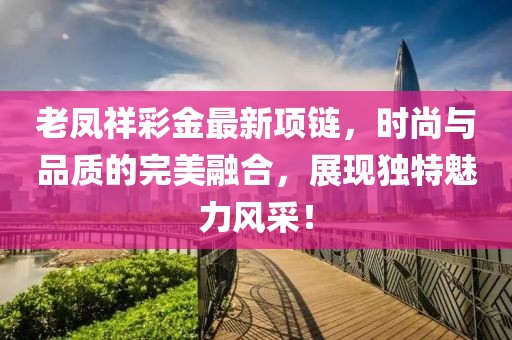 老鳳祥彩金最新項鏈，時尚與品質的完美融合，展現(xiàn)獨特魅力風采！