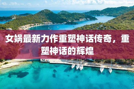 女媧最新力作重塑神話傳奇，重塑神話的輝煌