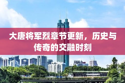大唐將軍烈章節(jié)更新，歷史與傳奇的交融時(shí)刻