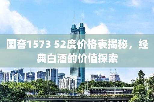 國窖1573 52度價(jià)格表揭秘，經(jīng)典白酒的價(jià)值探索