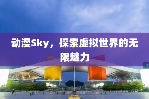 動漫Sky，探索虛擬世界的無限魅力