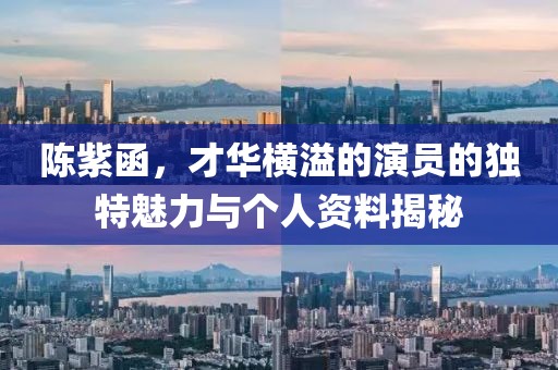 陳紫函，才華橫溢的演員的獨(dú)特魅力與個(gè)人資料揭秘