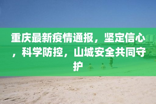 重慶最新疫情通報(bào)，堅(jiān)定信心，科學(xué)防控，山城安全共同守護(hù)