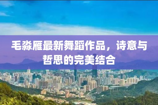 毛淼雁最新舞蹈作品，詩意與哲思的完美結(jié)合