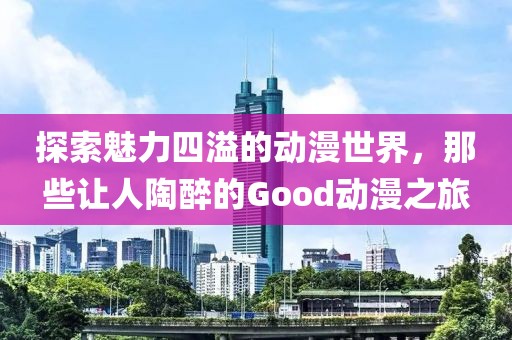 探索魅力四溢的動漫世界，那些讓人陶醉的Good動漫之旅