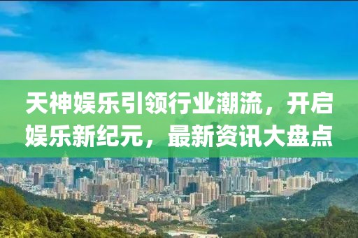 天神娛樂引領(lǐng)行業(yè)潮流，開啟娛樂新紀(jì)元，最新資訊大盤點(diǎn)