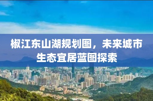 椒江東山湖規(guī)劃圖，未來城市生態(tài)宜居藍圖探索