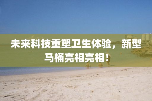 未來科技重塑衛(wèi)生體驗，新型馬桶亮相亮相！