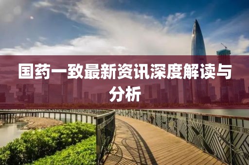 國(guó)藥一致最新資訊深度解讀與分析