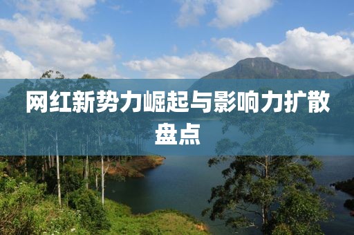 網(wǎng)紅新勢力崛起與影響力擴(kuò)散盤點