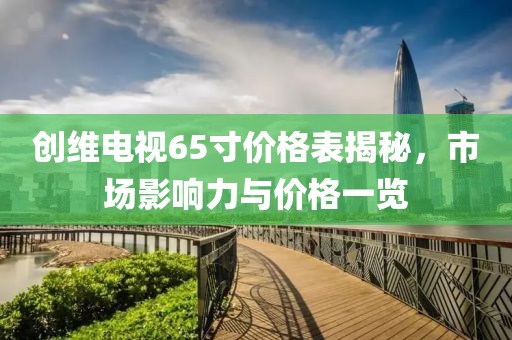 創(chuàng)維電視65寸價(jià)格表揭秘，市場(chǎng)影響力與價(jià)格一覽