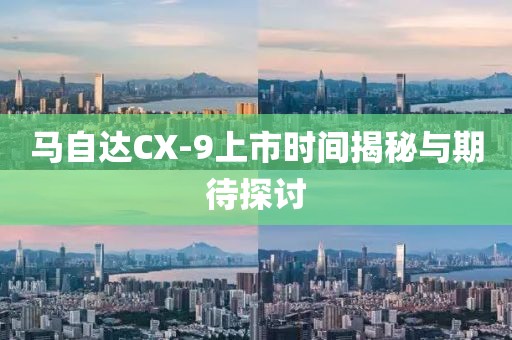 馬自達CX-9上市時間揭秘與期待探討