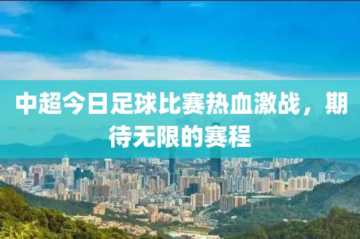 中超今日足球比賽熱血激戰(zhàn)，期待無限的賽程