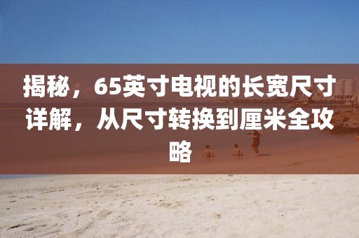 揭秘，65英寸電視的長(zhǎng)寬尺寸詳解，從尺寸轉(zhuǎn)換到厘米全攻略