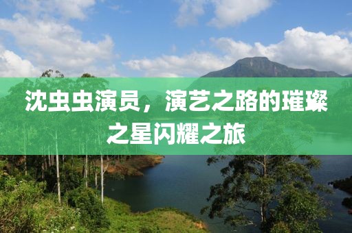沈蟲(chóng)蟲(chóng)演員，演藝之路的璀璨之星閃耀之旅