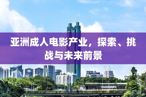 亞洲成人電影產(chǎn)業(yè)，探索、挑戰(zhàn)與未來前景