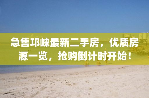 急售邛崍最新二手房，優(yōu)質(zhì)房源一覽，搶購(gòu)倒計(jì)時(shí)開始！