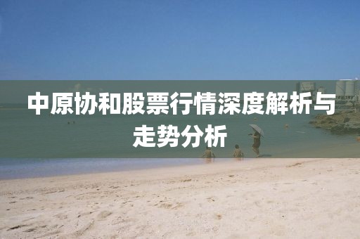 中原協(xié)和股票行情深度解析與走勢(shì)分析