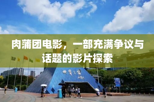 肉蒲團(tuán)電影，一部充滿爭議與話題的影片探索