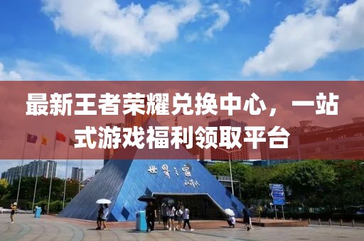 最新王者榮耀兌換中心，一站式游戲福利領取平臺