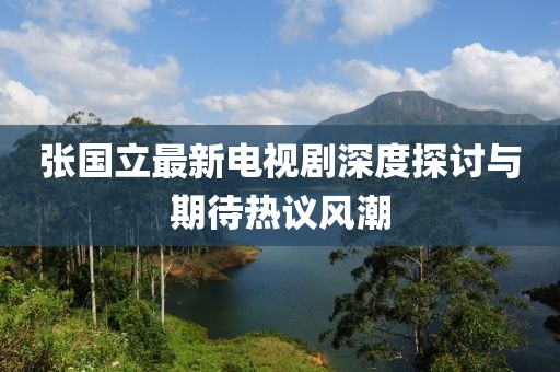 張國立最新電視劇深度探討與期待熱議風(fēng)潮