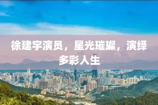 徐建宇演員，星光璀璨，演繹多彩人生