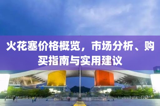 火花塞價格概覽，市場分析、購買指南與實用建議