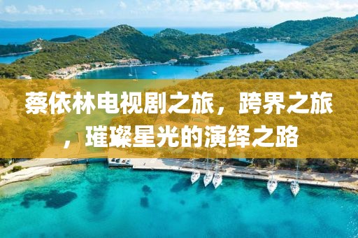 蔡依林電視劇之旅，跨界之旅，璀璨星光的演繹之路