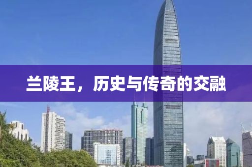 蘭陵王，歷史與傳奇的交融