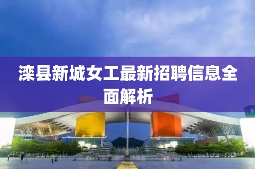 灤縣新城女工最新招聘信息全面解析