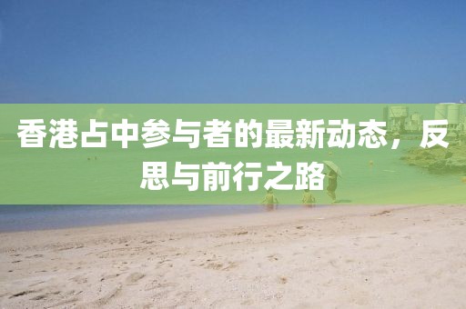 香港占中參與者的最新動態(tài)，反思與前行之路