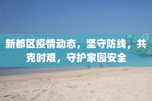 新都區(qū)疫情動(dòng)態(tài)，堅(jiān)守防線，共克時(shí)艱，守護(hù)家園安全
