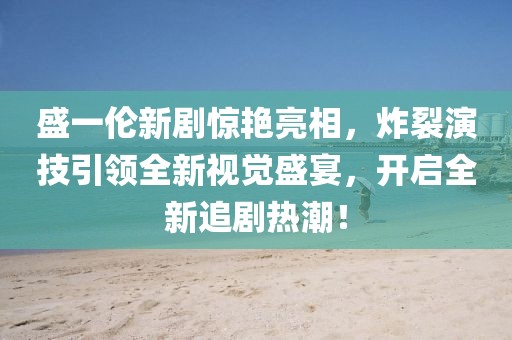盛一倫新劇驚艷亮相，炸裂演技引領(lǐng)全新視覺(jué)盛宴，開(kāi)啟全新追劇熱潮！