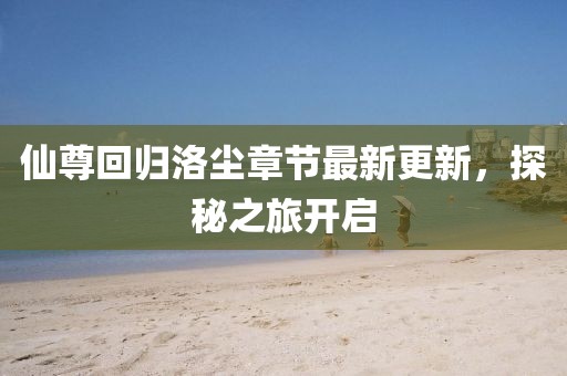 仙尊回歸洛塵章節(jié)最新更新，探秘之旅開啟