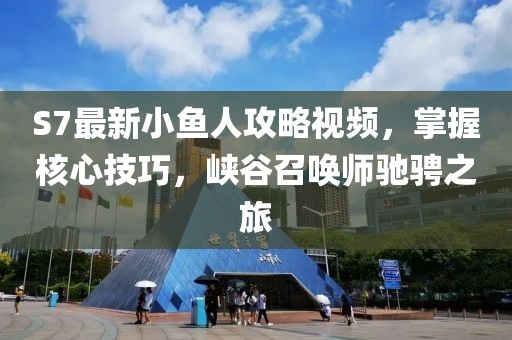 S7最新小魚人攻略視頻，掌握核心技巧，峽谷召喚師馳騁之旅