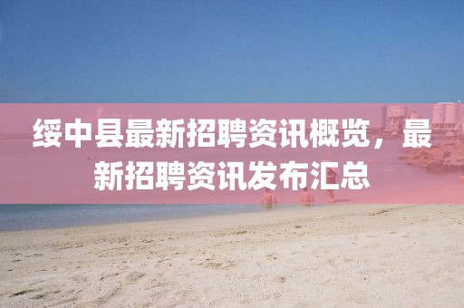 綏中縣最新招聘資訊概覽，最新招聘資訊發(fā)布匯總