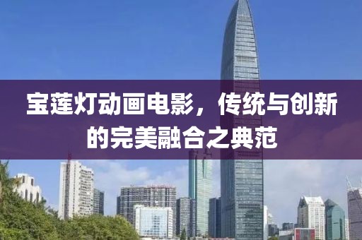 寶蓮燈動(dòng)畫電影，傳統(tǒng)與創(chuàng)新的完美融合之典范
