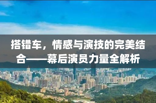 搭錯(cuò)車，情感與演技的完美結(jié)合——幕后演員力量全解析